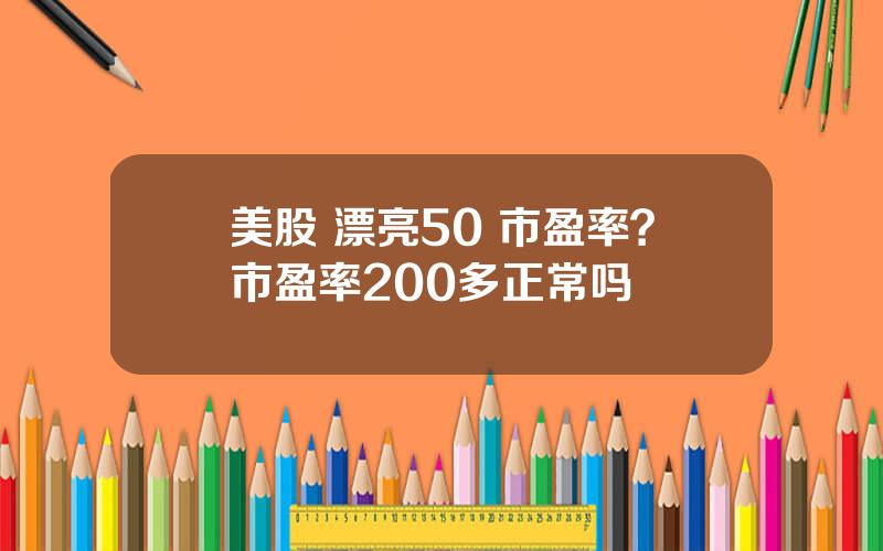 美股 漂亮50 市盈率？市盈率200多正常吗